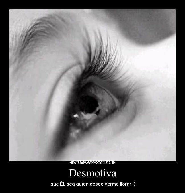 Desmotiva - que ÉL sea quien desee verme llorar :(