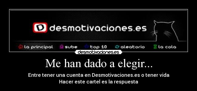 Me han dado a elegir... - Entre tener una cuenta en Desmotivaciones.es o tener vida
Hacer este cartel es la respuesta