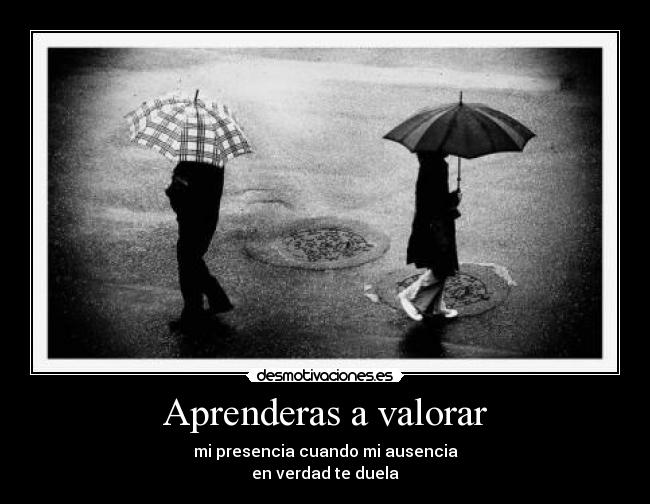 Aprenderas a valorar - mi presencia cuando mi ausencia
en verdad te duela