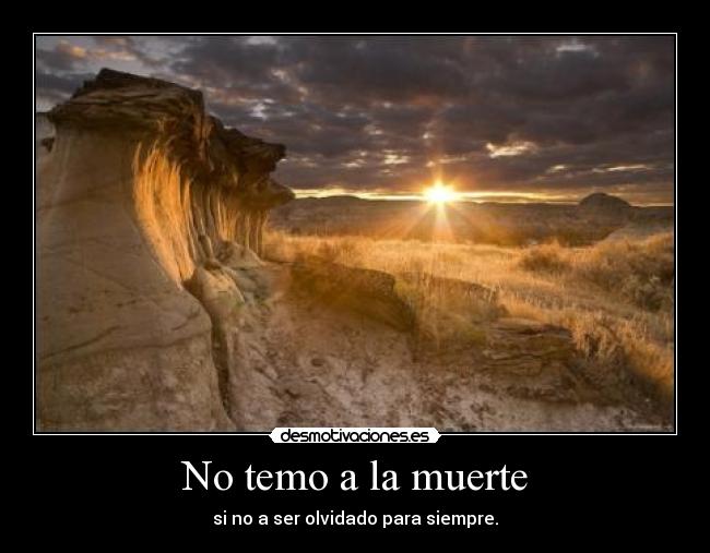 No temo a la muerte - si no a ser olvidado para siempre.