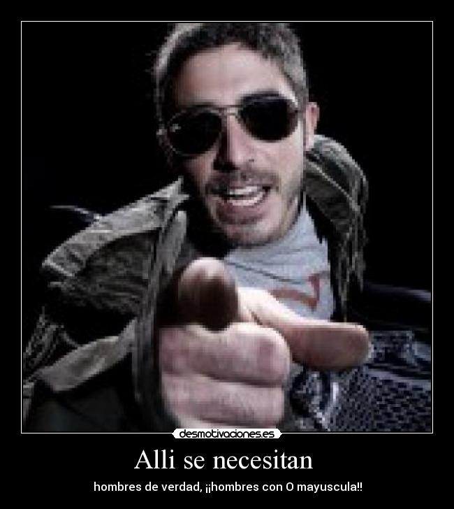 Alli se necesitan - hombres de verdad, ¡¡hombres con O mayuscula!!