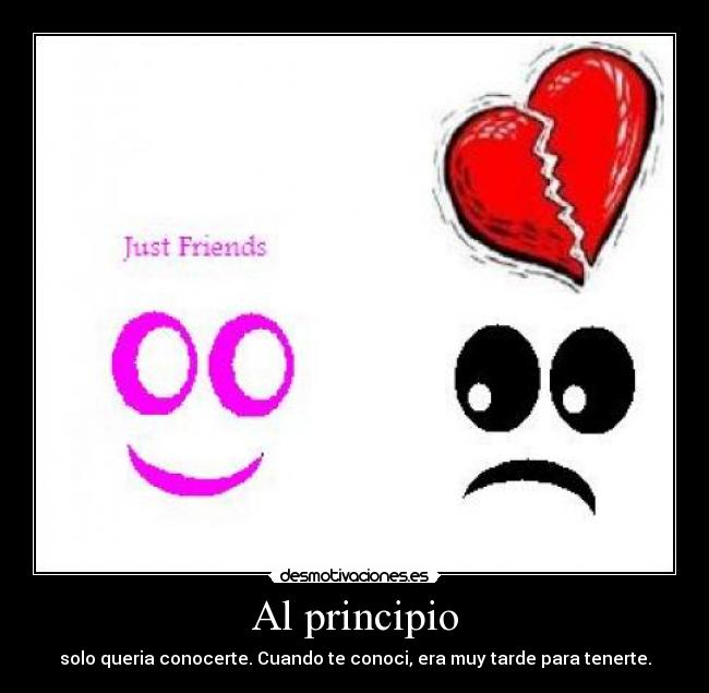 Al principio - solo queria conocerte. Cuando te conoci, era muy tarde para tenerte.