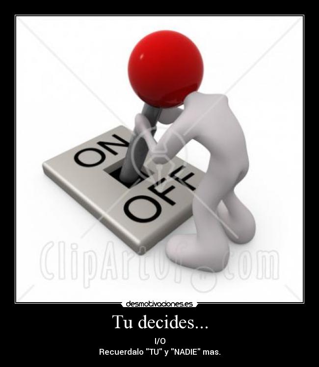 Tu decides... - I/O
Recuerdalo TU y NADIE mas.
