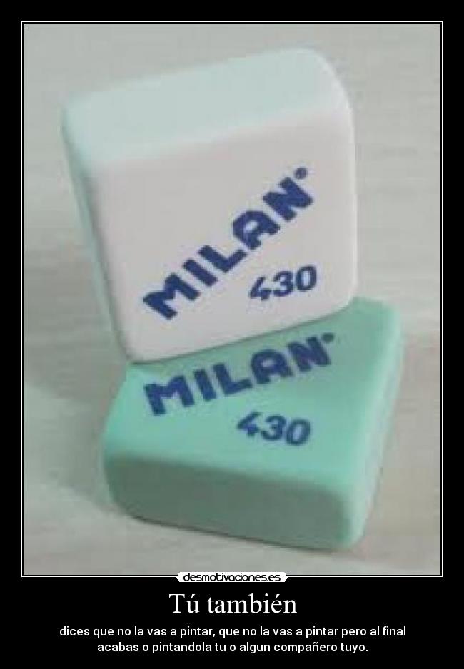 Tú también - dices que no la vas a pintar, que no la vas a pintar pero al final
acabas o pintandola tu o algun compañero tuyo.
