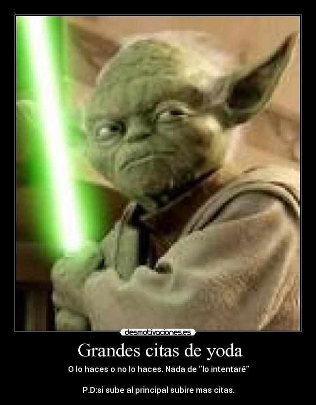 Grandes citas de yoda - O lo haces o no lo haces. Nada de lo intentaré
P.D:si sube al principal subire mas citas.