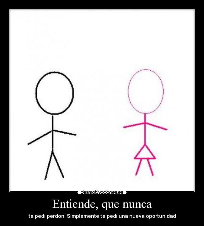 Entiende, que nunca - te pedi perdon. Simplemente te pedi una nueva oportunidad