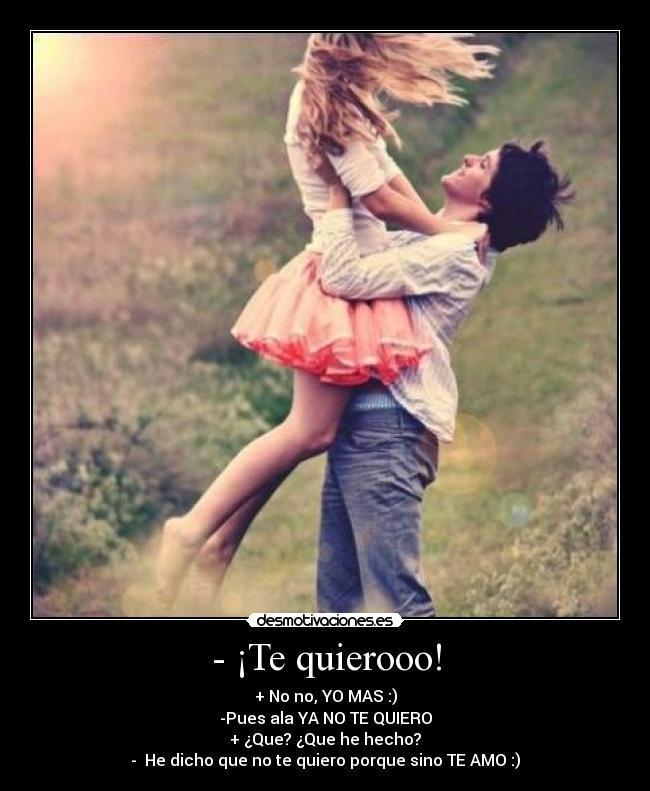 - ¡Te quierooo! - + No no, YO MAS :)
-Pues ala YA NO TE QUIERO
+ ¿Que? ¿Que he hecho?
-  He dicho que no te quiero porque sino TE AMO :)