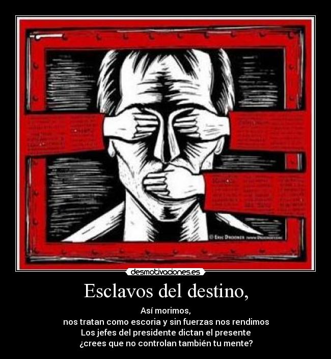 Esclavos del destino, - Así morimos,
nos tratan como escoria y sin fuerzas nos rendimos
Los jefes del presidente dictan el presente
¿crees que no controlan también tu mente?