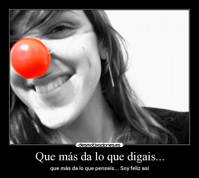 Que más da lo que digais... - que más da lo que penseis.... Soy feliz así