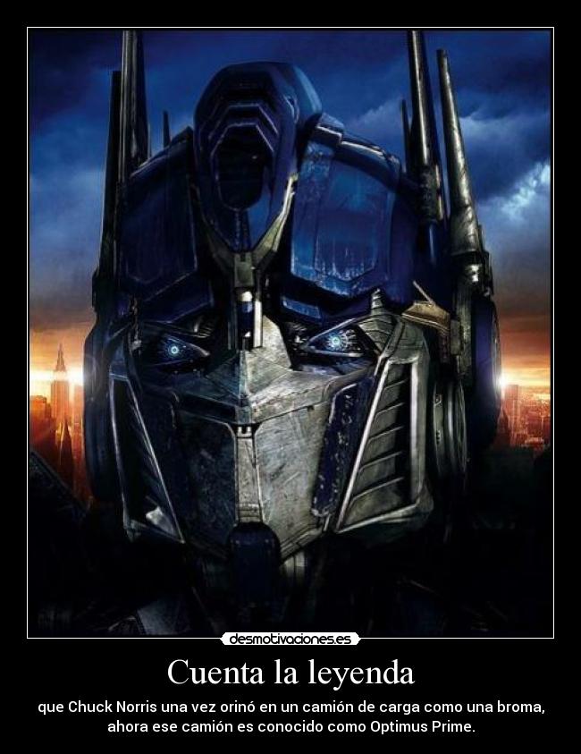 Cuenta la leyenda - que Chuck Norris una vez orinó en un camión de carga como una broma,
ahora ese camión es conocido como Optimus Prime.