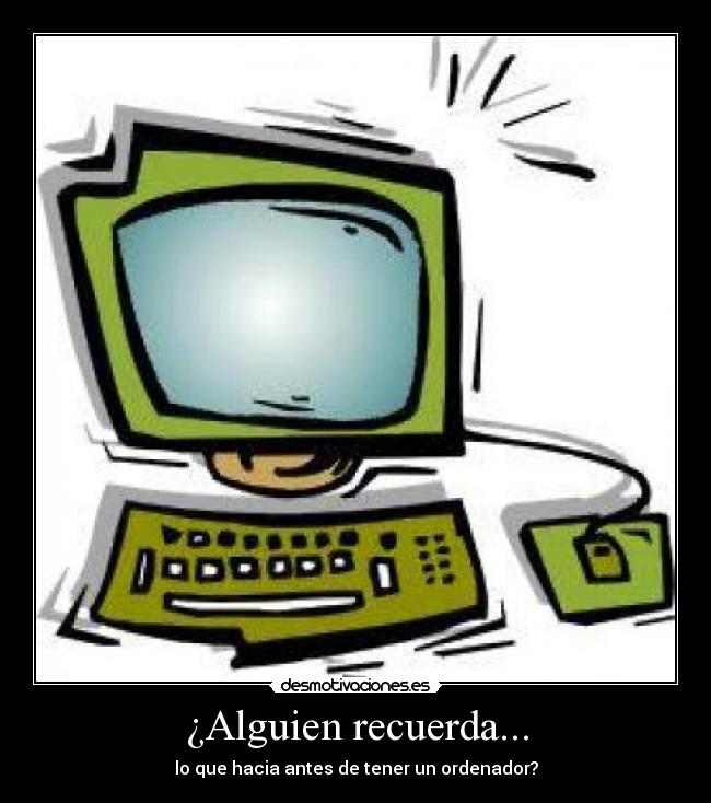 ¿Alguien recuerda... - lo que hacia antes de tener un ordenador?
