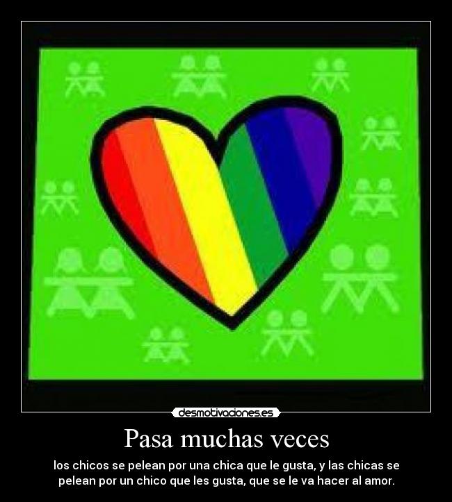 Pasa muchas veces - los chicos se pelean por una chica que le gusta, y las chicas se
pelean por un chico que les gusta, que se le va hacer al amor.
