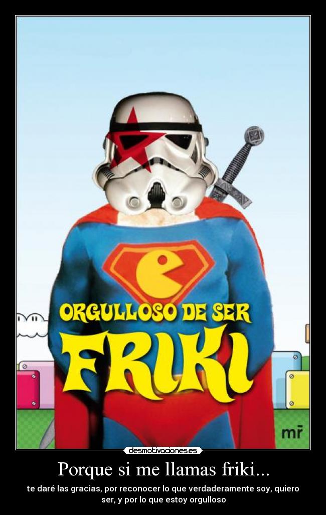 Porque si me llamas friki... - te daré las gracias, por reconocer lo que verdaderamente soy, quiero
ser, y por lo que estoy orgulloso