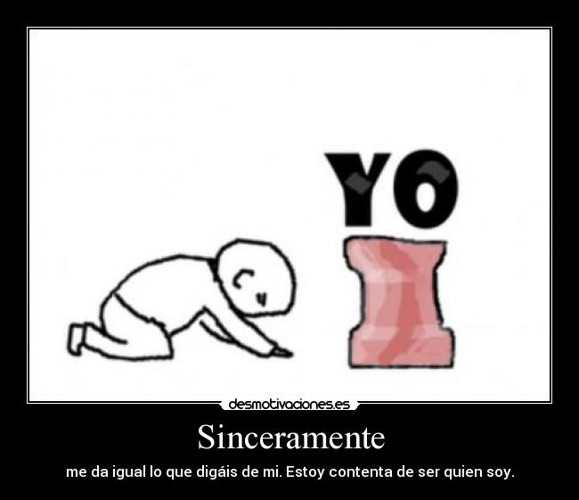 Sinceramente - me da igual lo que digáis de mi. Estoy contenta de ser quien soy.