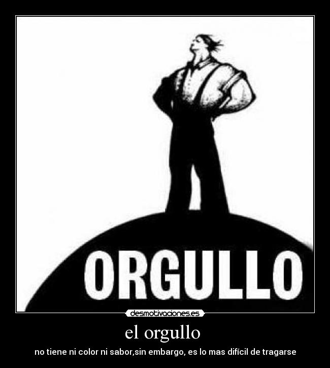 el orgullo - no tiene ni color ni sabor,sin embargo, es lo mas difícil de tragarse