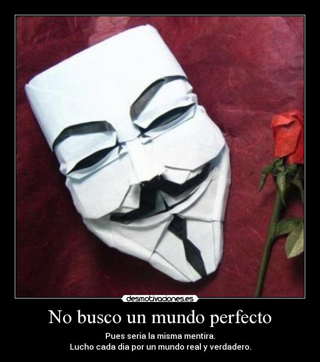 No busco un mundo perfecto - Pues seria la misma mentira.
Lucho cada dia por un mundo real y verdadero.