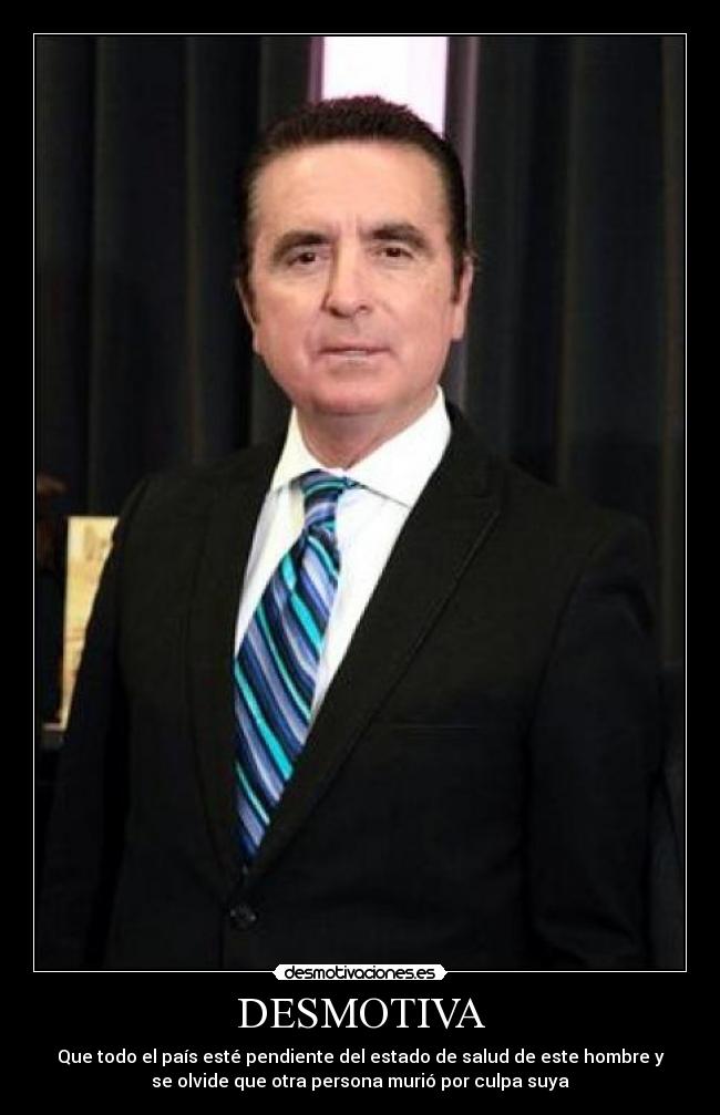DESMOTIVA - Que todo el país esté pendiente del estado de salud de este hombre y
se olvide que otra persona murió por culpa suya