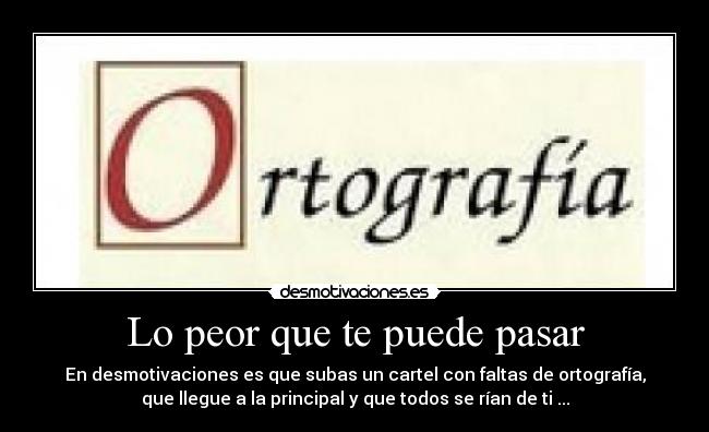 Lo peor que te puede pasar - En desmotivaciones es que subas un cartel con faltas de ortografía,
que llegue a la principal y que todos se rían de ti ...