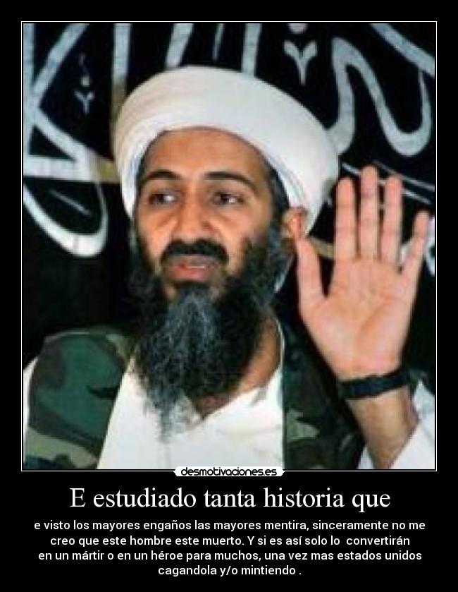 E estudiado tanta historia que - e visto los mayores engaños las mayores mentira, sinceramente no me
creo que este hombre este muerto. Y si es así solo lo convertirán
en un mártir o en un héroe para muchos, una vez mas estados unidos
cagandola y/o mintiendo .