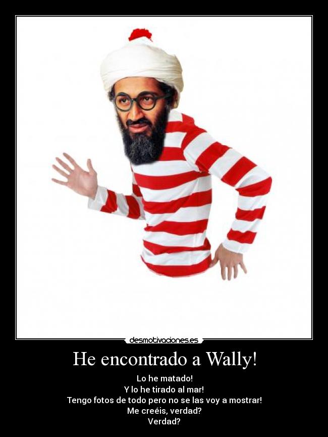 He encontrado a Wally! - Lo he matado!
Y lo he tirado al mar!
Tengo fotos de todo pero no se las voy a mostrar!
Me creéis, verdad?
Verdad?