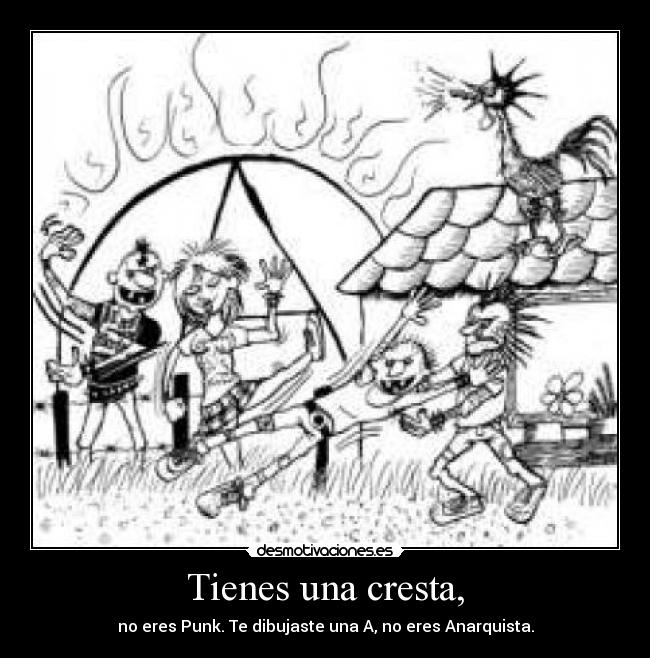 Tienes una cresta, - no eres Punk. Te dibujaste una A, no eres Anarquista.