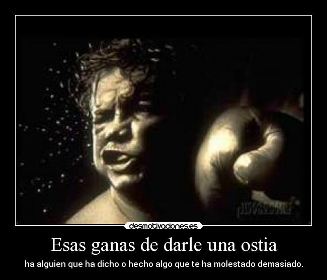 Esas ganas de darle una ostia - ha alguien que ha dicho o hecho algo que te ha molestado demasiado.