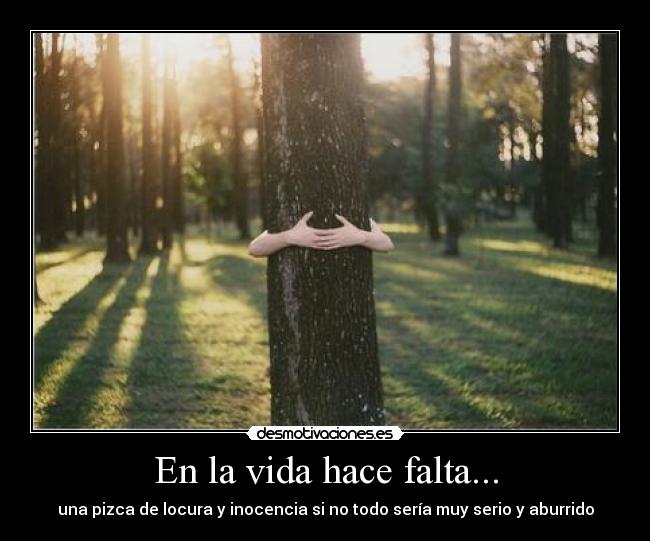 En la vida hace falta... - una pizca de locura y inocencia si no todo sería muy serio y aburrido