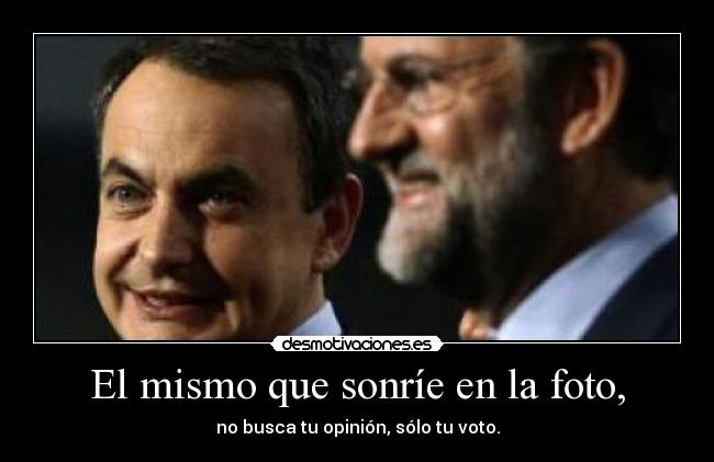 El mismo que sonríe en la foto, - no busca tu opinión, sólo tu voto.