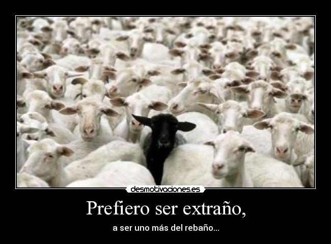 Prefiero ser extraño, - a ser uno más del rebaño...