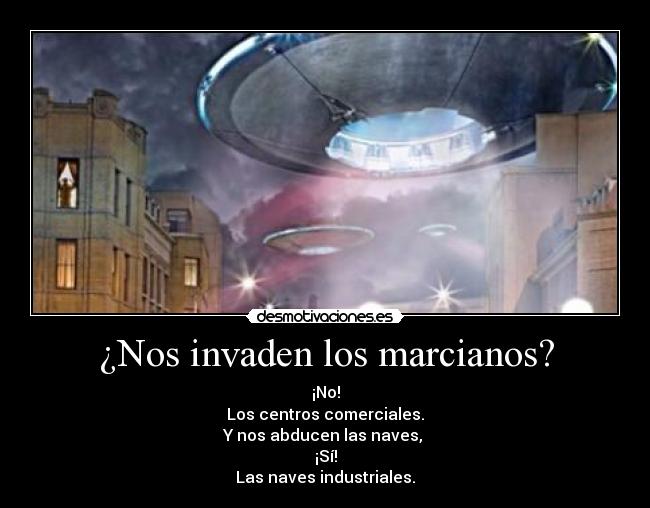 ¿Nos invaden los marcianos? - ¡No!
Los centros comerciales.
Y nos abducen las naves, 
¡Sí!
Las naves industriales.