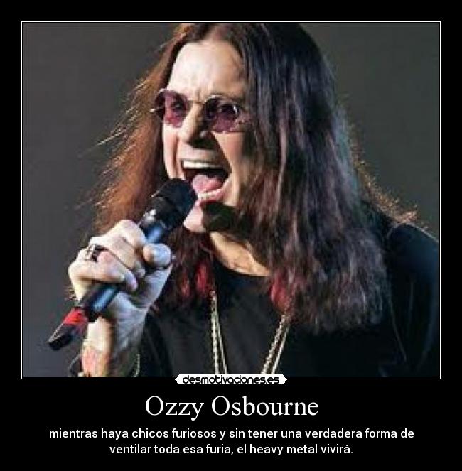 Ozzy Osbourne - mientras haya chicos furiosos y sin tener una verdadera forma de
ventilar toda esa furia, el heavy metal vivirá.