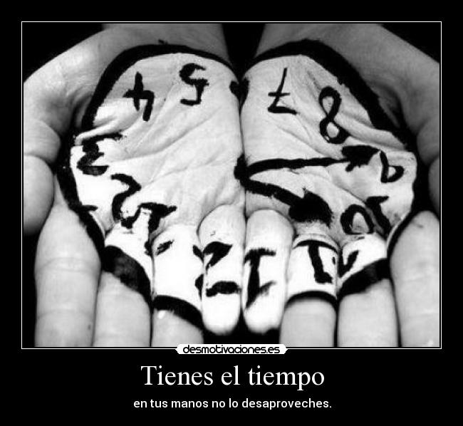 Tienes el tiempo - en tus manos no lo desaproveches.