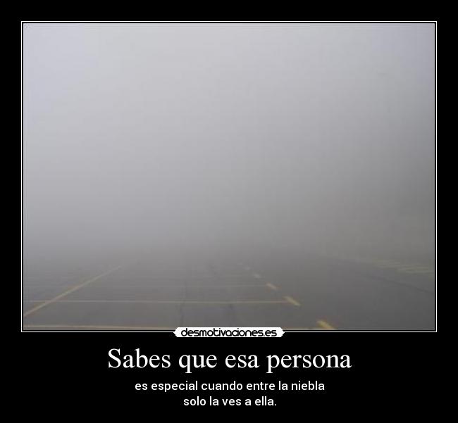 Sabes que esa persona - es especial cuando entre la niebla
solo la ves a ella.