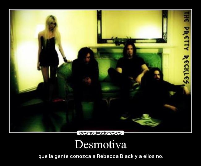 Desmotiva - que la gente conozca a Rebecca Black y a ellos no.