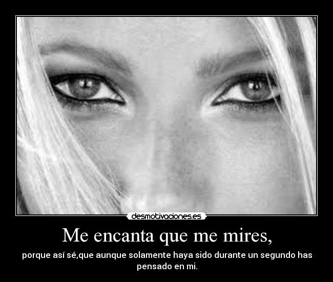 Me encanta que me mires, - porque así sé,que aunque solamente haya sido durante un segundo has
pensado en mi.