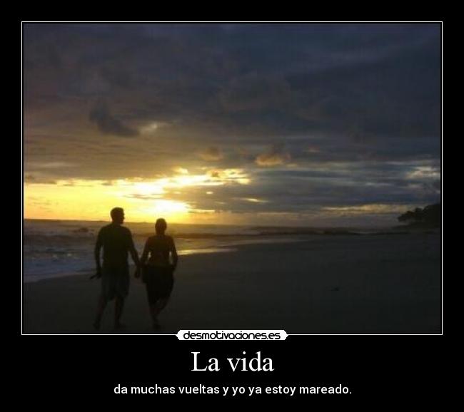 La vida - da muchas vueltas y yo ya estoy mareado.