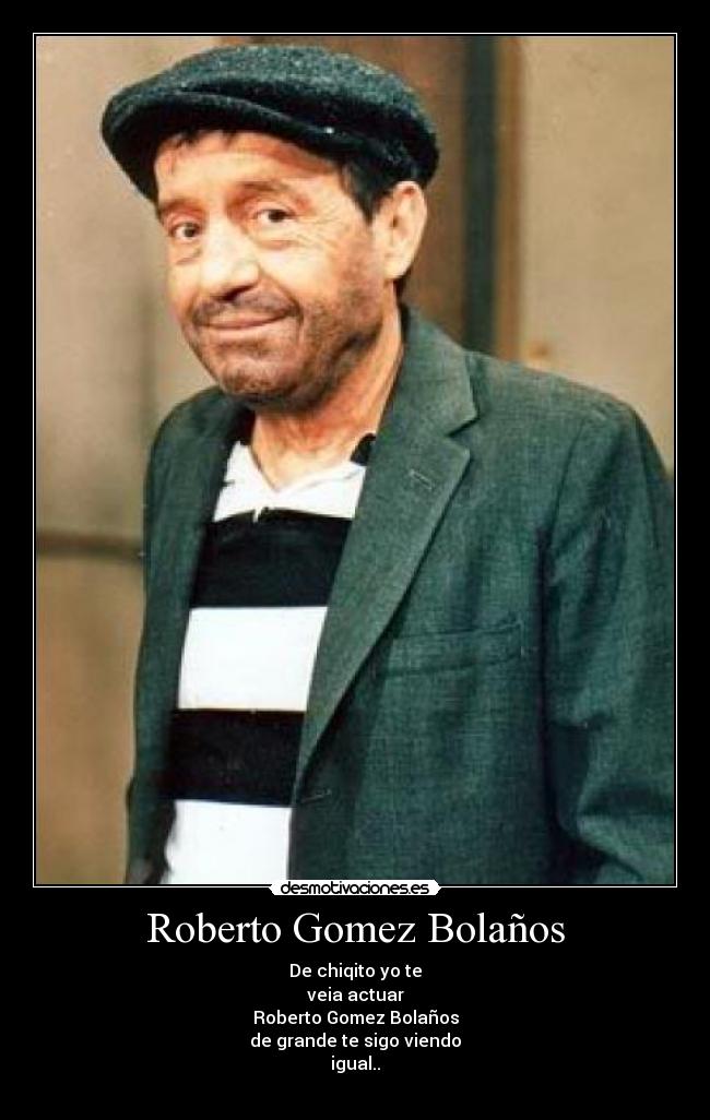Roberto Gomez Bolaños - De chiqito yo te
veia actuar
Roberto Gomez Bolaños
de grande te sigo viendo
igual..♪