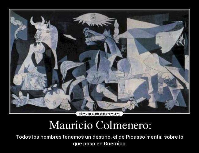 Mauricio Colmenero: - Todos los hombres tenemos un destino, el de Picasso mentir sobre lo
que paso en Guernica.