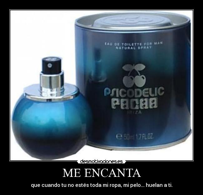 ME ENCANTA - que cuando tu no estés toda mi ropa, mi pelo... huelan a ti.