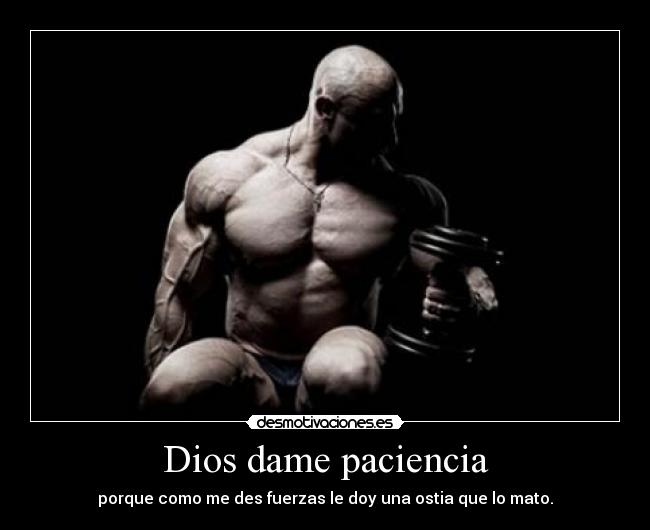 Dios dame paciencia - porque como me des fuerzas le doy una ostia que lo mato.