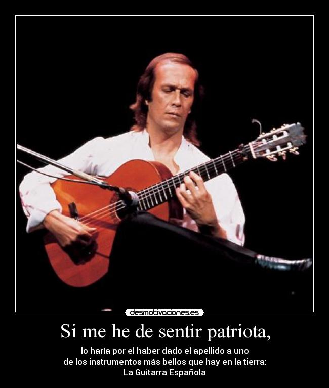 Si me he de sentir patriota, - lo haría por el haber dado el apellido a uno
de los instrumentos más bellos que hay en la tierra:
La Guitarra Española