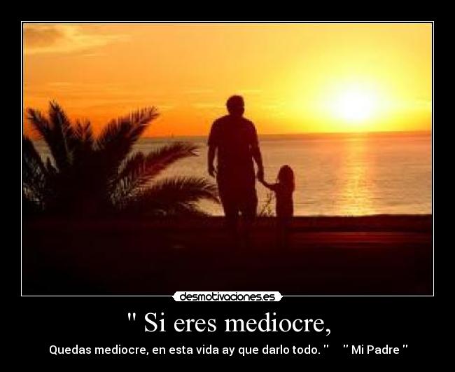 Si eres mediocre, - Quedas mediocre, en esta vida ay que darlo todo. Mi Padre
