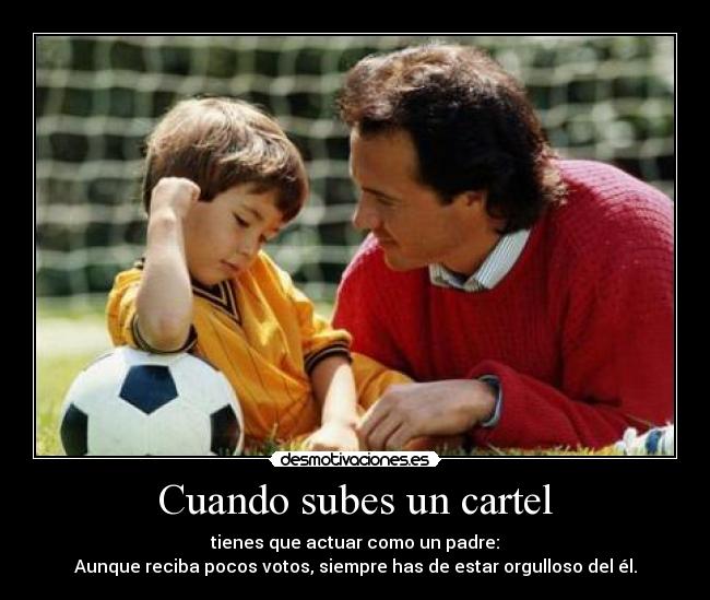 Cuando subes un cartel - tienes que actuar como un padre:
Aunque reciba pocos votos, siempre has de estar orgulloso del él.