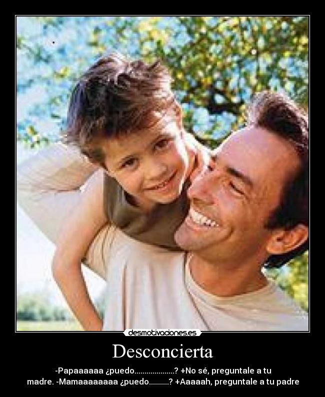 Desconcierta - -Papaaaaaa ¿puedo....................? +No sé, preguntale a tu
madre. -Mamaaaaaaaa ¿puedo..........? +Aaaaah, preguntale a tu padre