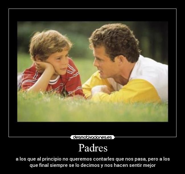 Padres - a los que al principio no queremos contarles que nos pasa, pero a los
que final siempre se lo decimos y nos hacen sentir mejor