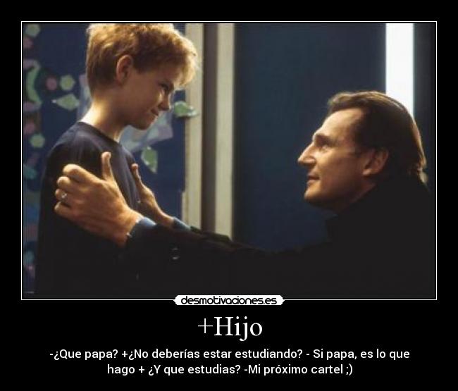+Hijo - -¿Que papa? +¿No deberías estar estudiando? - Si papa, es lo que
hago + ¿Y que estudias? -Mi próximo cartel ;)