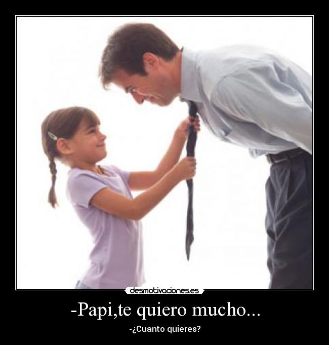 -Papi,te quiero mucho... - -¿Cuanto quieres?