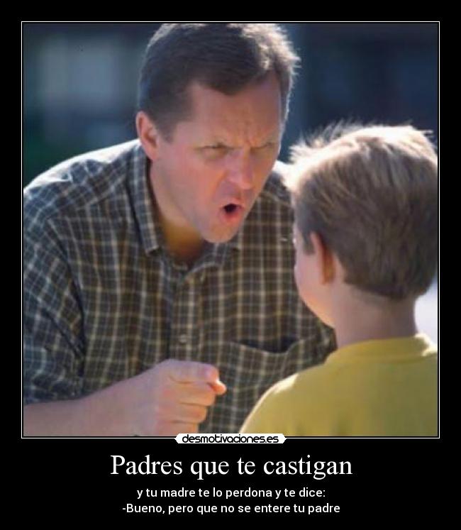 Padres que te castigan - y tu madre te lo perdona y te dice:
-Bueno, pero que no se entere tu padre