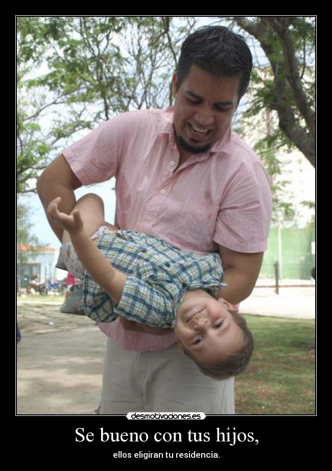 Se bueno con tus hijos, - 