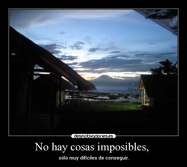 No hay cosas imposibles, -